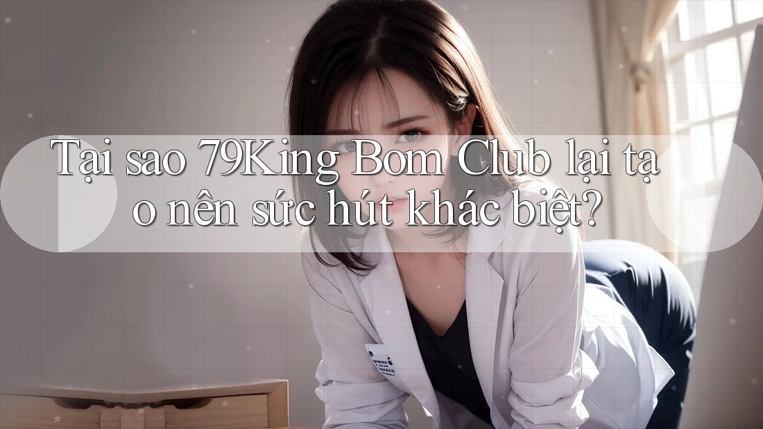 Tại sao 79King Bom Club lại tạo nên sức hút khác biệt? Tại sao 79King Bom Club lại tạo nên sức hút khác biệt?