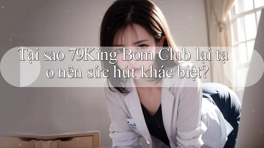 Tại sao 79King Bom Club lại tạo nên sức hút khác biệt? Tại sao 79King Bom Club lại tạo nên sức hút khác biệt?
