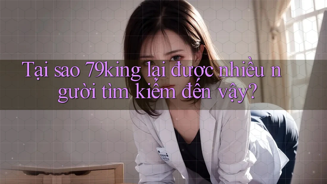 Tại sao 79king lại được nhiều người tìm kiếm đến vậy? Tại sao 79king lại được nhiều người tìm kiếm đến vậy?