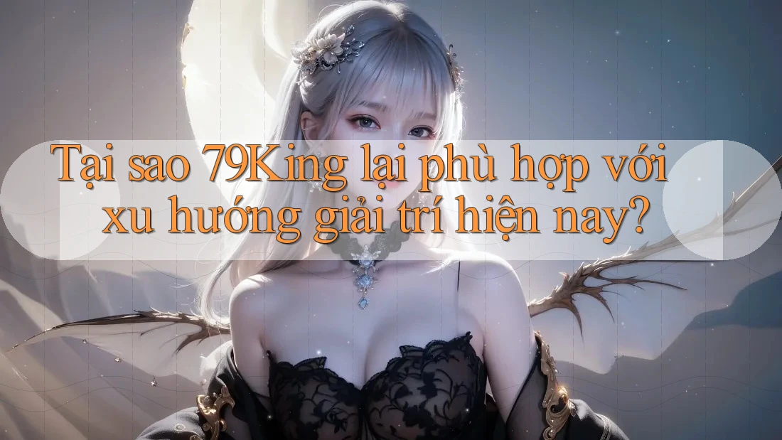Tại sao 79King lại phù hợp với xu hướng giải trí hiện nay? Tại sao 79King lại phù hợp với xu hướng giải trí hiện nay?