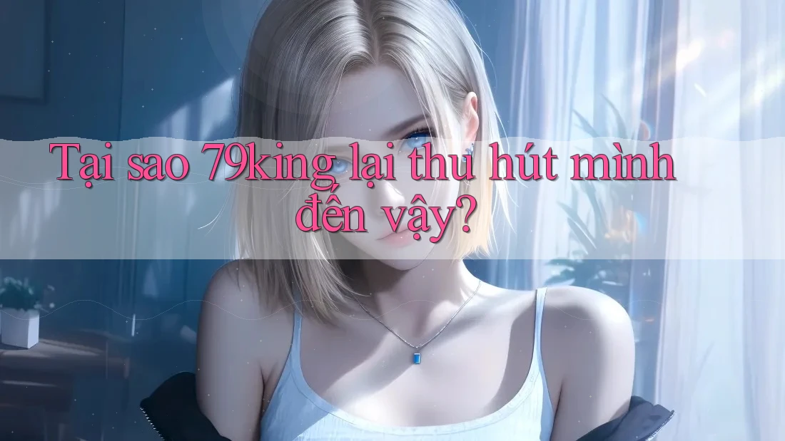Tại sao 79king lại thu hút mình đến vậy? Tại sao 79king lại thu hút mình đến vậy?