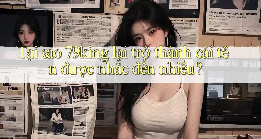 Tại sao 79king lại trở thành cái tên được nhắc đến nhiều? Tại sao 79king lại trở thành cái tên được nhắc đến nhiều?