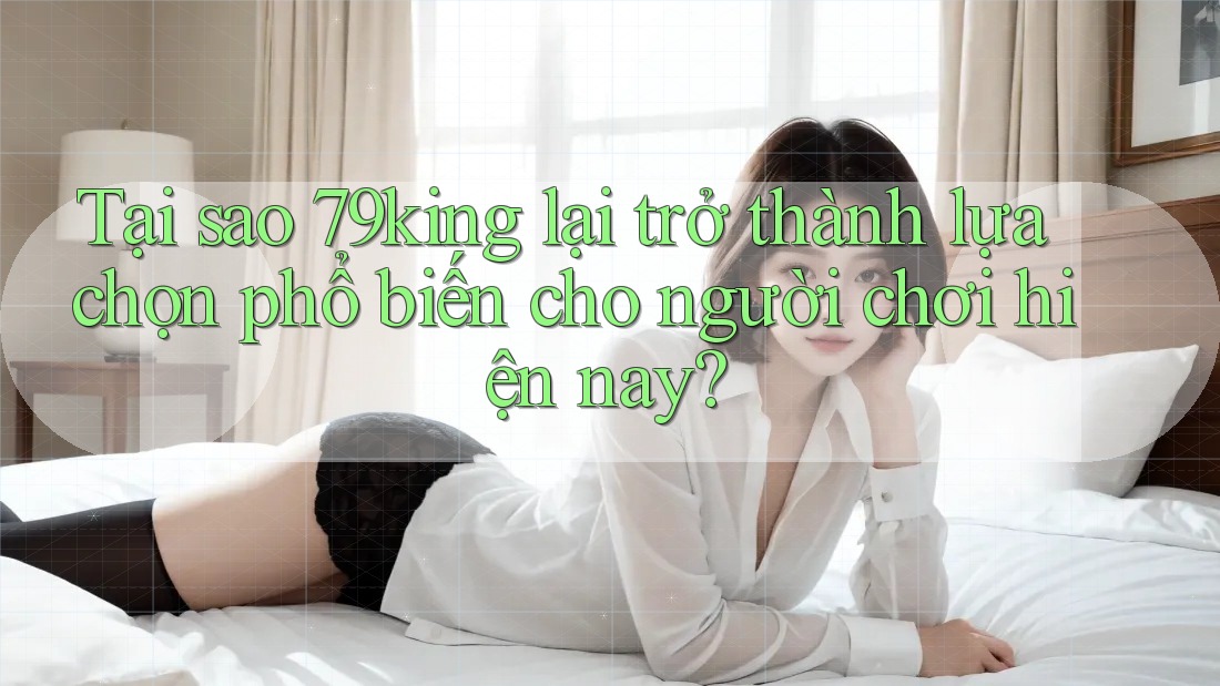 Tại sao 79king lại trở thành lựa chọn phổ biến cho người chơi hiện nay? Tại sao 79king lại trở thành lựa chọn phổ biến cho người chơi hiện nay?