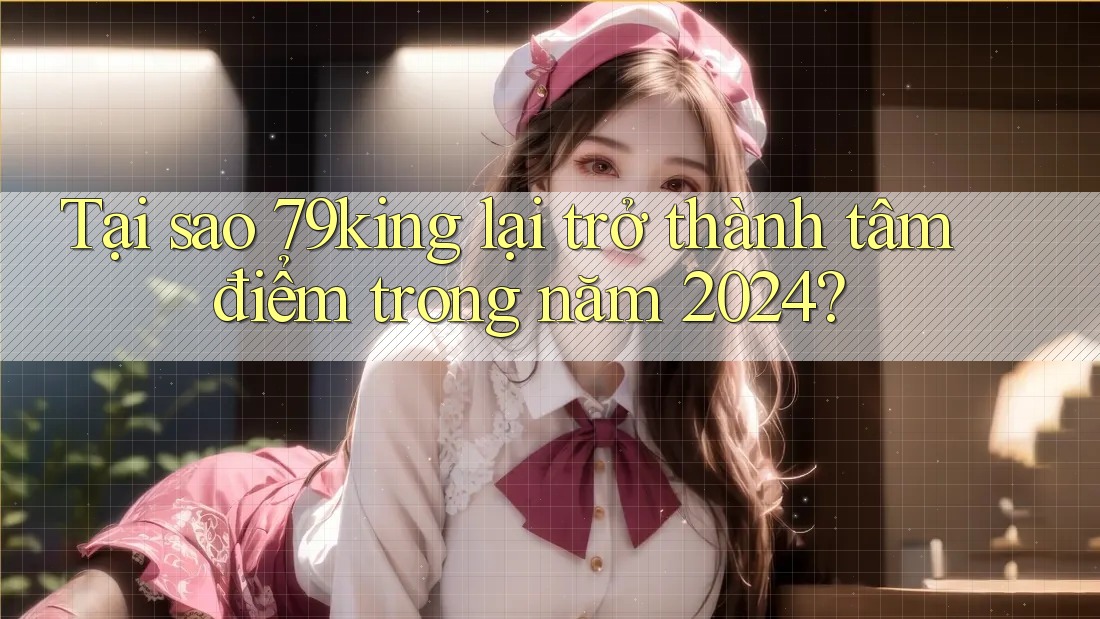 Tại sao 79king lại trở thành tâm điểm trong năm 2024? Tại sao 79king lại trở thành tâm điểm trong năm 2024?