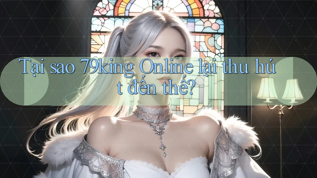 Tại sao 79king Online lại thu hút đến thế? Tại sao 79king Online lại thu hút đến thế?