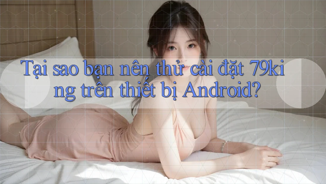 Tại sao bạn nên thử cài đặt 79king trên thiết bị Android? Tại sao bạn nên thử cài đặt 79king trên thiết bị Android?