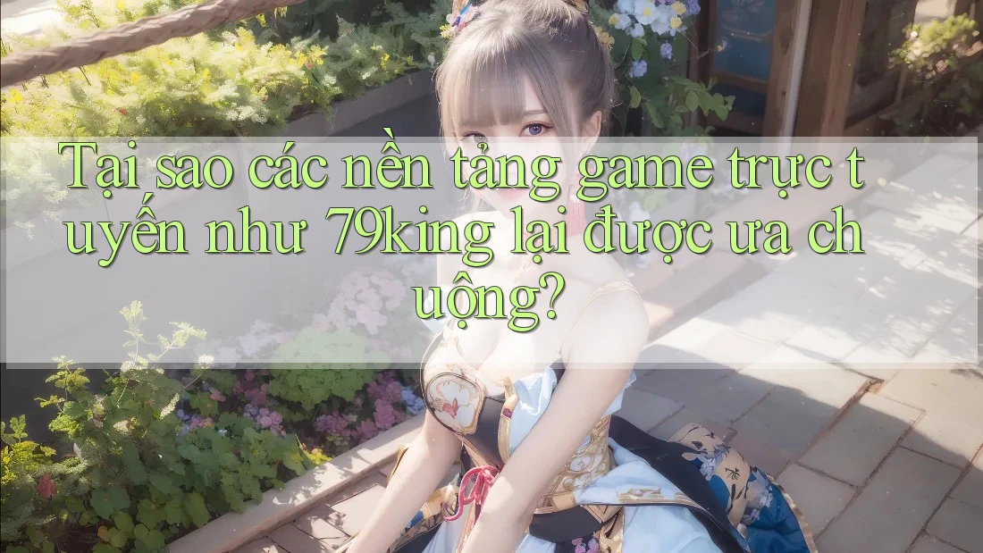 Tại sao các nền tảng game trực tuyến như 79king lại được ưa chuộng? Tại sao các nền tảng game trực tuyến như 79king lại được ưa chuộng?