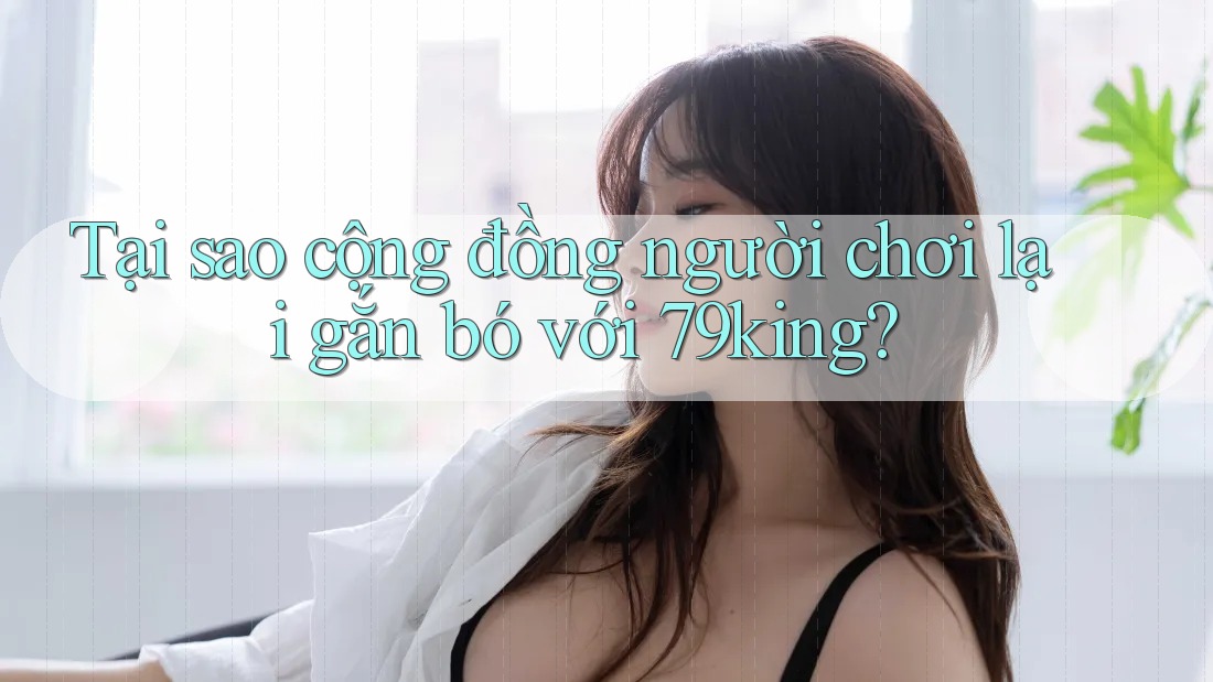 Tại sao cộng đồng người chơi lại gắn bó với 79king? Tại sao cộng đồng người chơi lại gắn bó với 79king?