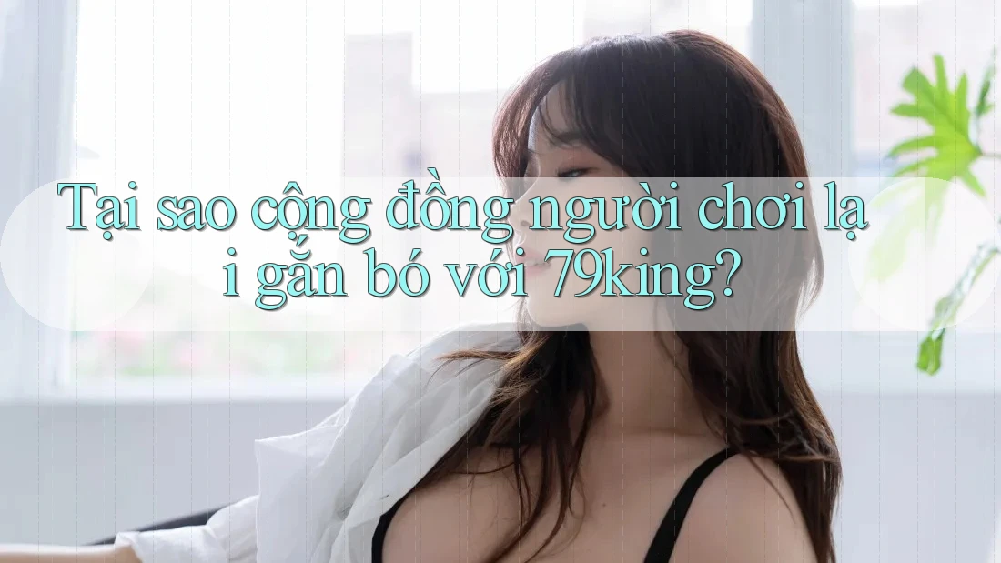 Tại sao cộng đồng người chơi lại gắn bó với 79king? Tại sao cộng đồng người chơi lại gắn bó với 79king?