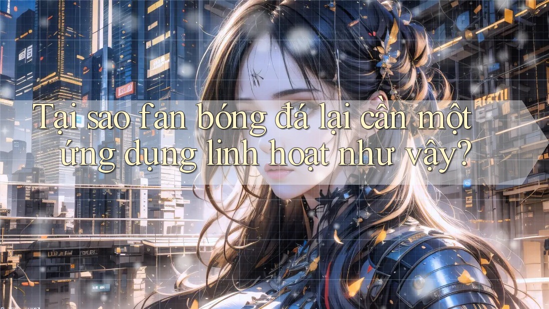 Tại sao fan bóng đá lại cần một ứng dụng linh hoạt như vậy? Tại sao fan bóng đá lại cần một ứng dụng linh hoạt như vậy?