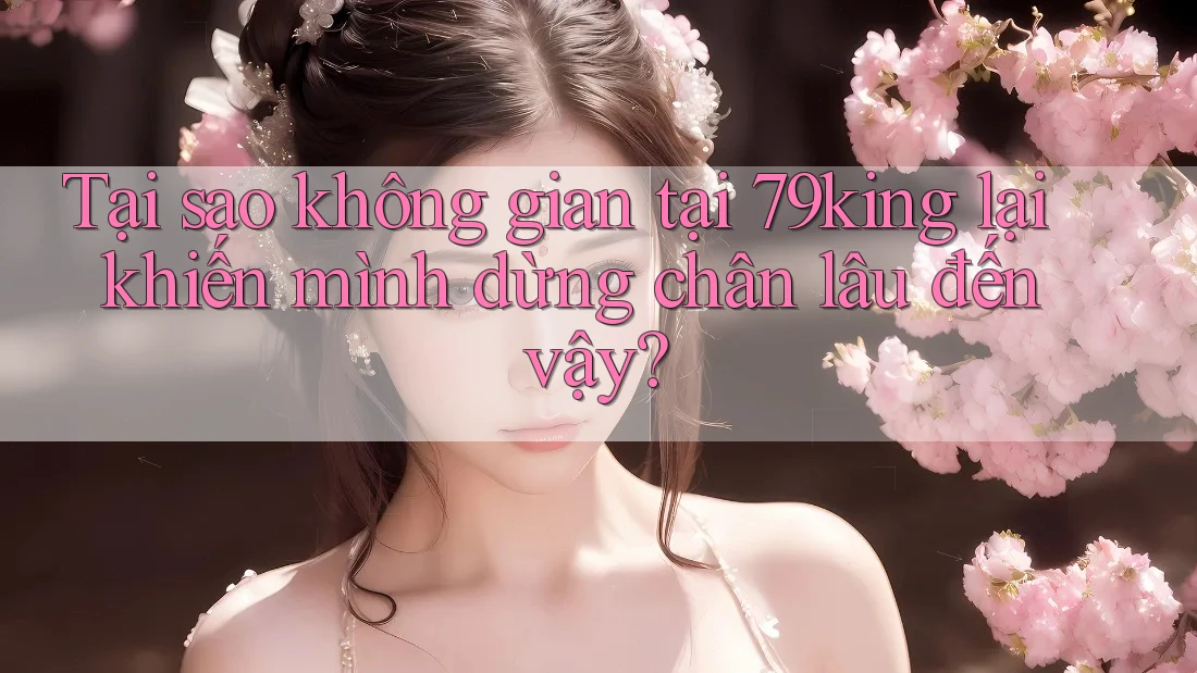 Tại sao không gian tại 79king lại khiến mình dừng chân lâu đến vậy?