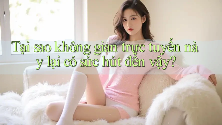 Tại sao không gian trực tuyến này lại có sức hút đến vậy? Tại sao không gian trực tuyến này lại có sức hút đến vậy?