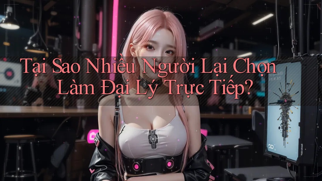Tại Sao Nhiều Người Lại Chọn Làm Đại Lý Trực Tiếp?