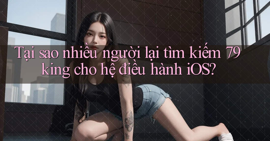 Tại sao nhiều người lại tìm kiếm 79king cho hệ điều hành iOS? Tại sao nhiều người lại tìm kiếm 79king cho hệ điều hành iOS?