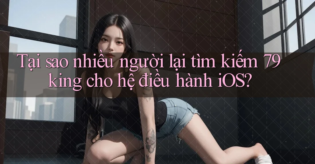 Tại sao nhiều người lại tìm kiếm 79king cho hệ điều hành iOS?