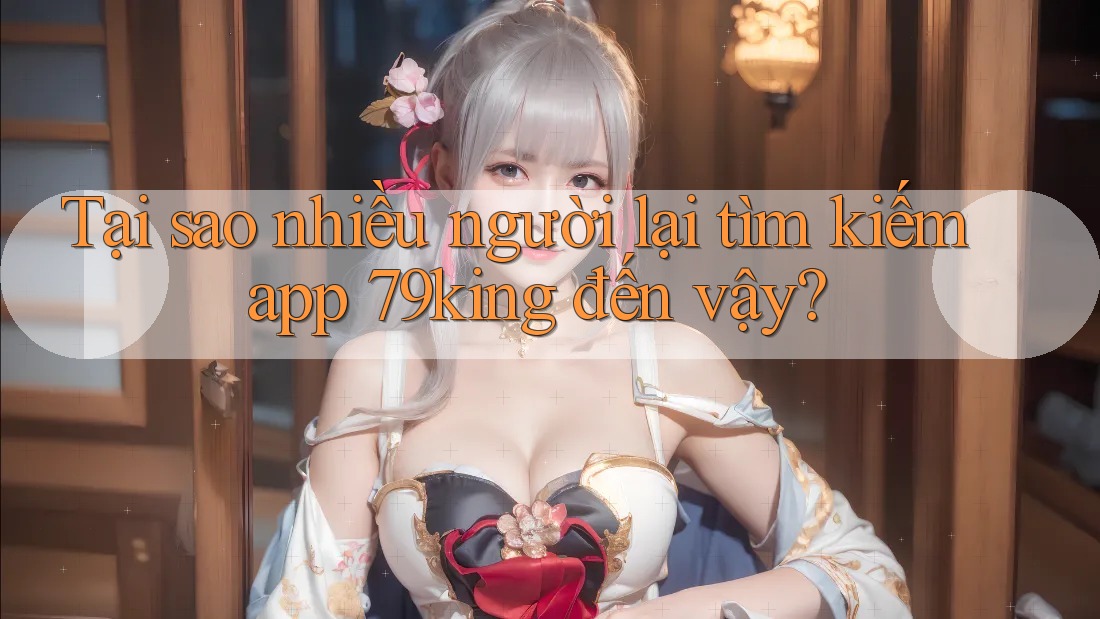 Tại sao nhiều người lại tìm kiếm app 79king đến vậy? Tại sao nhiều người lại tìm kiếm app 79king đến vậy?