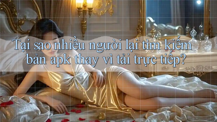 Tại sao nhiều người lại tìm kiếm bản apk thay vì tải trực tiếp? Tại sao nhiều người lại tìm kiếm bản apk thay vì tải trực tiếp?