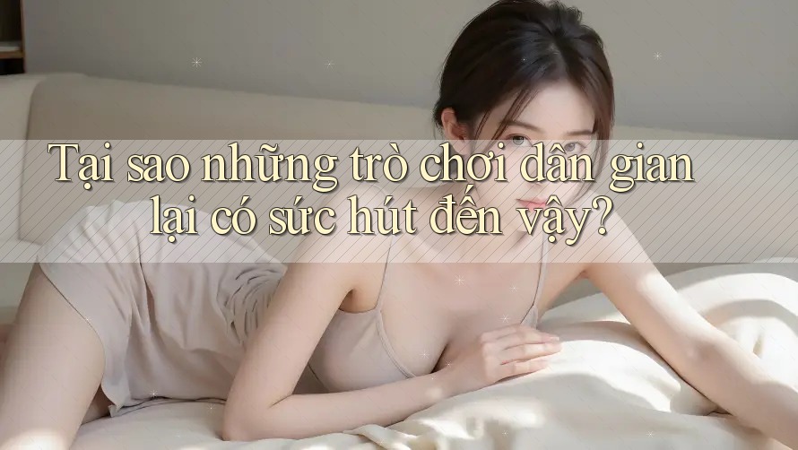 Tại sao những trò chơi dân gian lại có sức hút đến vậy?