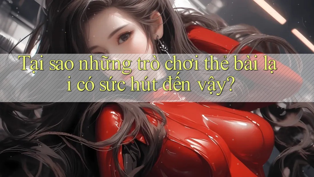 Tại sao những trò chơi thẻ bài lại có sức hút đến vậy? Tại sao những trò chơi thẻ bài lại có sức hút đến vậy?