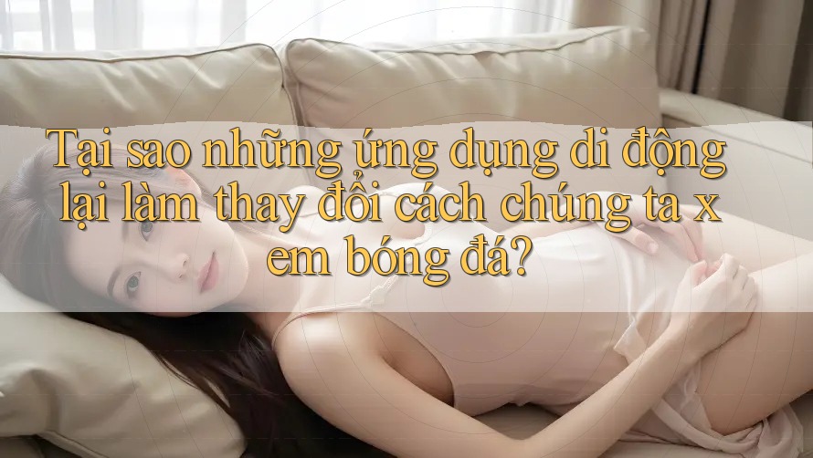 Tại sao những ứng dụng di động lại làm thay đổi cách chúng ta xem bóng đá? Tại sao những ứng dụng di động lại làm thay đổi cách chúng ta xem bóng đá?
