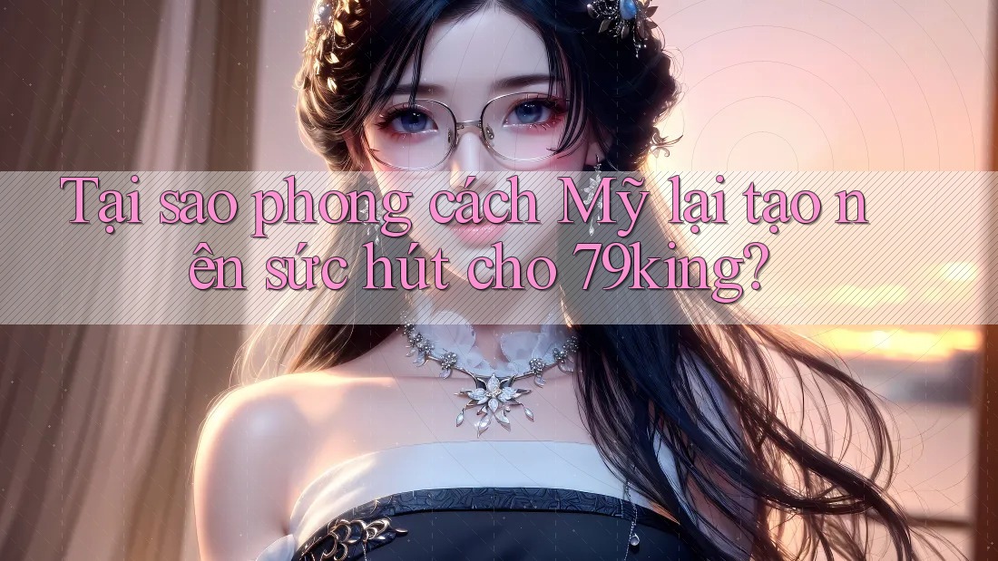 Tại sao phong cách Mỹ lại tạo nên sức hút cho 79king?