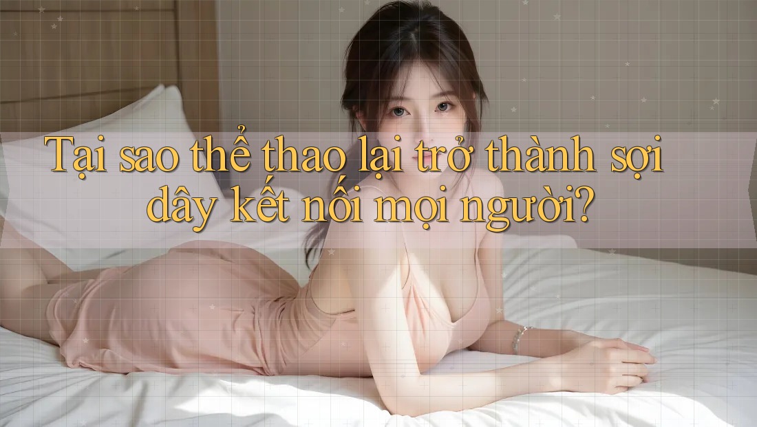 Tại sao thể thao lại trở thành sợi dây kết nối mọi người? Tại sao thể thao lại trở thành sợi dây kết nối mọi người?
