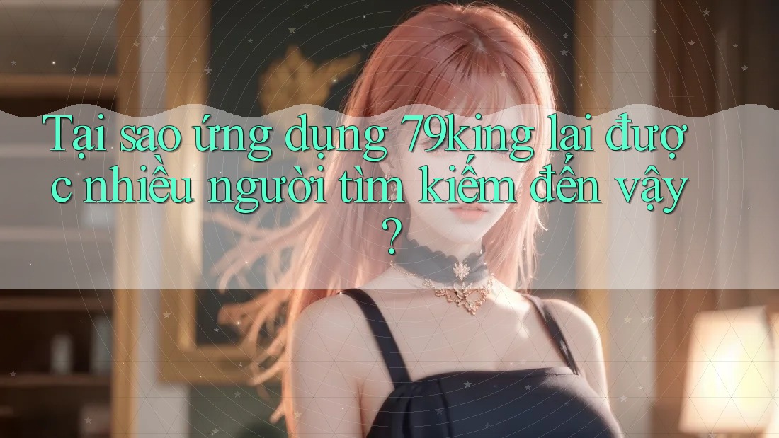 Tại sao ứng dụng 79king lại được nhiều người tìm kiếm đến vậy? Tại sao ứng dụng 79king lại được nhiều người tìm kiếm đến vậy?