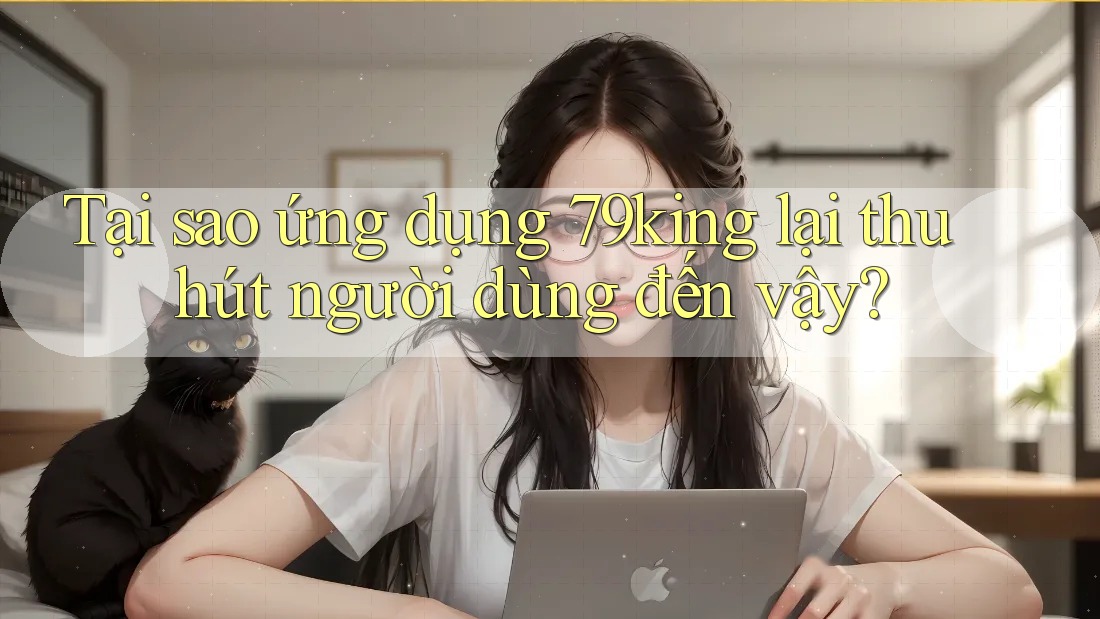 Tại sao ứng dụng 79king lại thu hút người dùng đến vậy? Tại sao ứng dụng 79king lại thu hút người dùng đến vậy?