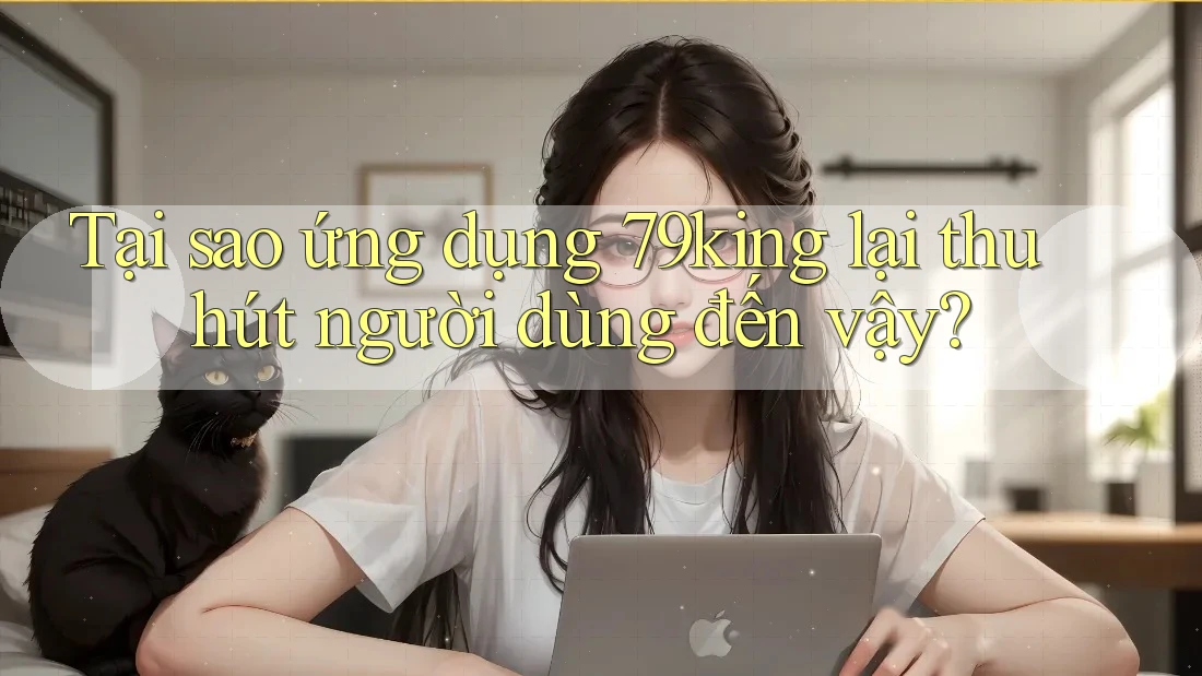 Tại sao ứng dụng 79King lại thu hút người dùng đến vậy? Tại sao ứng dụng 79King lại thu hút người dùng đến vậy?