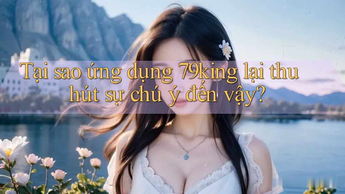 Tại sao ứng dụng 79king lại thu hút sự chú ý đến vậy? Tại sao ứng dụng 79king lại thu hút sự chú ý đến vậy?