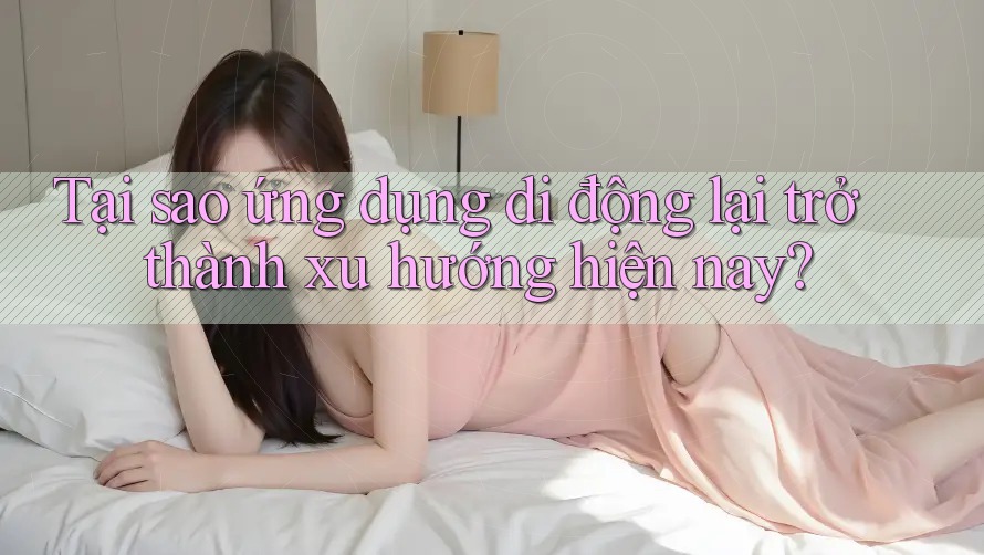 Tại sao ứng dụng di động lại trở thành xu hướng hiện nay?