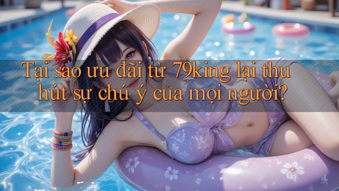 Tại sao ưu đãi từ 79king lại thu hút sự chú ý của mọi người? Tại sao ưu đãi từ 79king lại thu hút sự chú ý của mọi người?