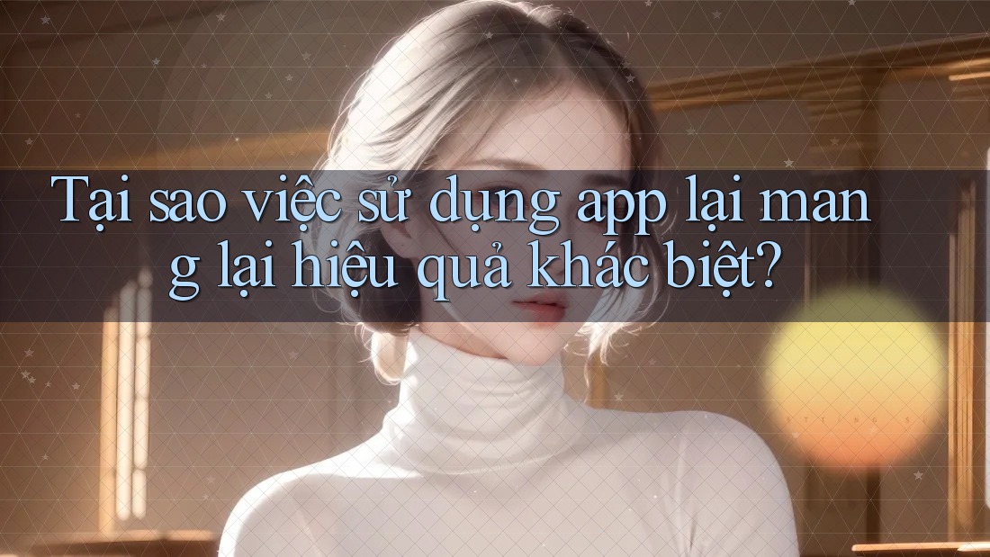Tại sao việc sử dụng app lại mang lại hiệu quả khác biệt? Tại sao việc sử dụng app lại mang lại hiệu quả khác biệt?