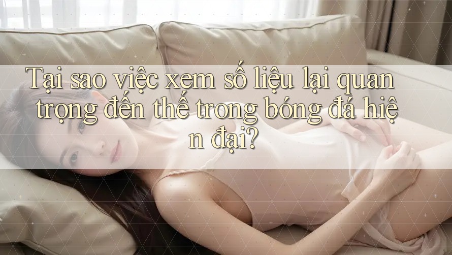 Tại sao việc xem số liệu lại quan trọng đến thế trong bóng đá hiện đại?