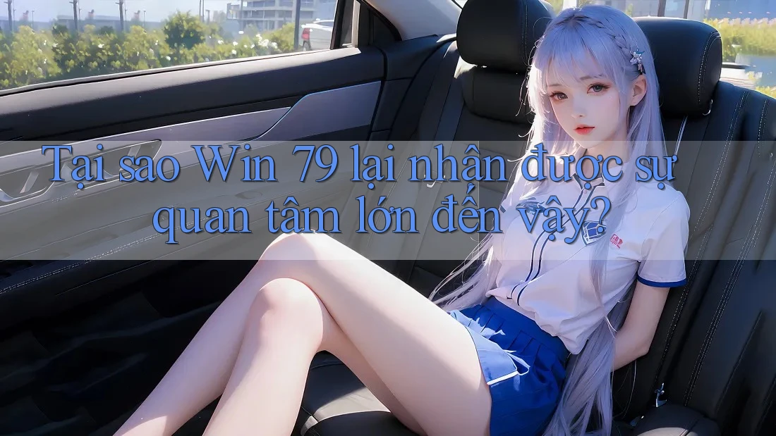Tại sao Win 79 lại nhận được sự quan tâm lớn đến vậy?