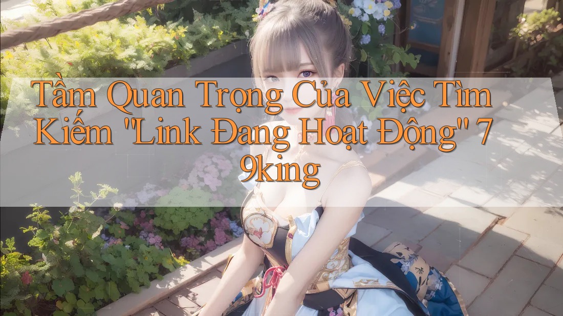 Tầm Quan Trọng Của Việc Tìm Kiếm “Link Đang Hoạt Động” 79king Tầm Quan Trọng Của Việc Tìm Kiếm “Link Đang Hoạt Động” 79king