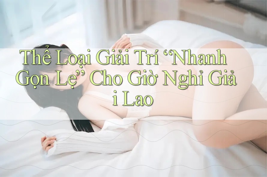 Thể Loại Giải Trí “Nhanh Gọn Lẹ” Cho Giờ Nghỉ Giải Lao Thể Loại Giải Trí “Nhanh Gọn Lẹ” Cho Giờ Nghỉ Giải Lao
