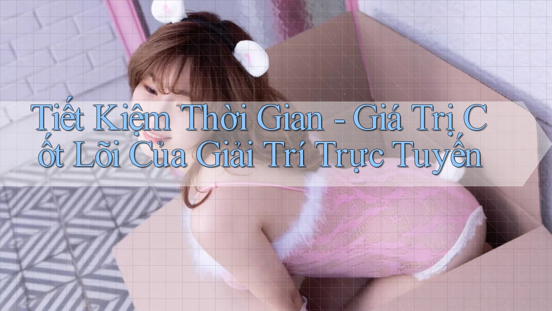Tiết Kiệm Thời Gian - Giá Trị Cốt Lõi Của Giải Trí Trực Tuyến Tiết Kiệm Thời Gian - Giá Trị Cốt Lõi Của Giải Trí Trực Tuyến