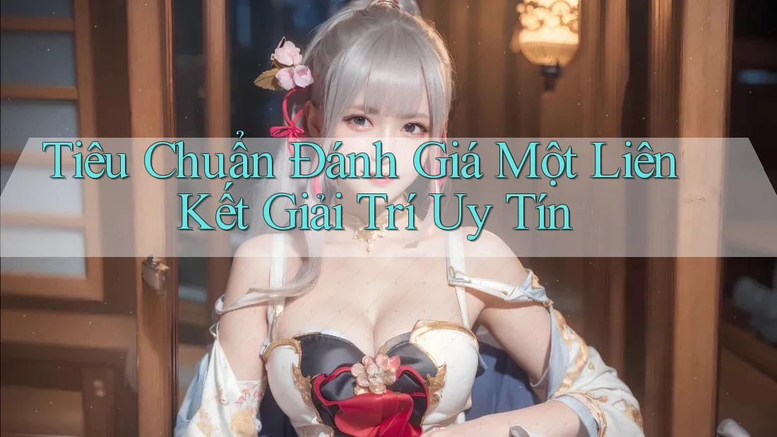 Tiêu Chuẩn Đánh Giá Một Liên Kết Giải Trí Uy Tín