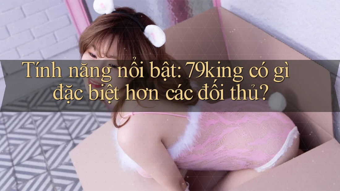 Tính năng nổi bật: 79king có gì đặc biệt hơn các đối thủ?