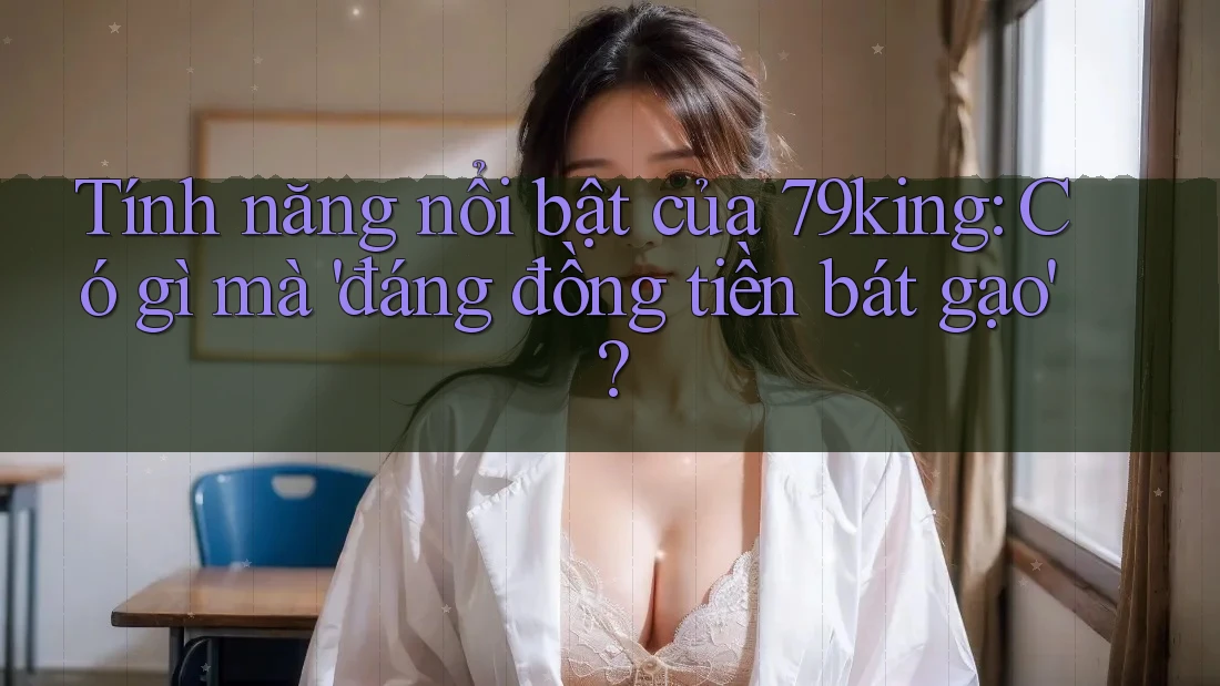 Tính năng nổi bật của 79king: Có gì mà 'đáng đồng tiền bát gạo'? Tính năng nổi bật của 79king: Có gì mà 'đáng đồng tiền bát gạo'?
