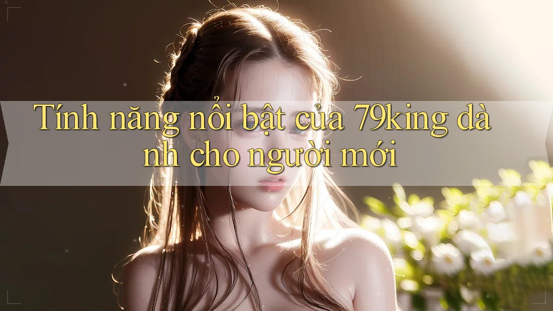 Tính năng nổi bật của 79king dành cho người mới Tính năng nổi bật của 79king dành cho người mới