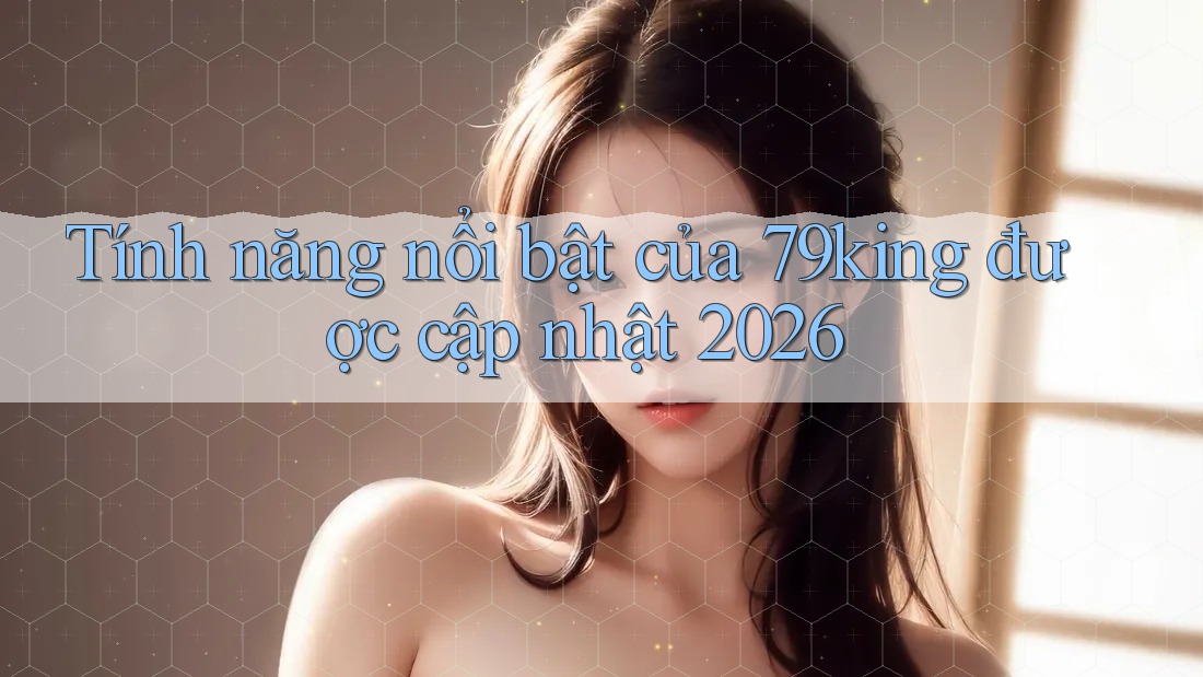 Tính năng nổi bật của 79king được cập nhật 2026