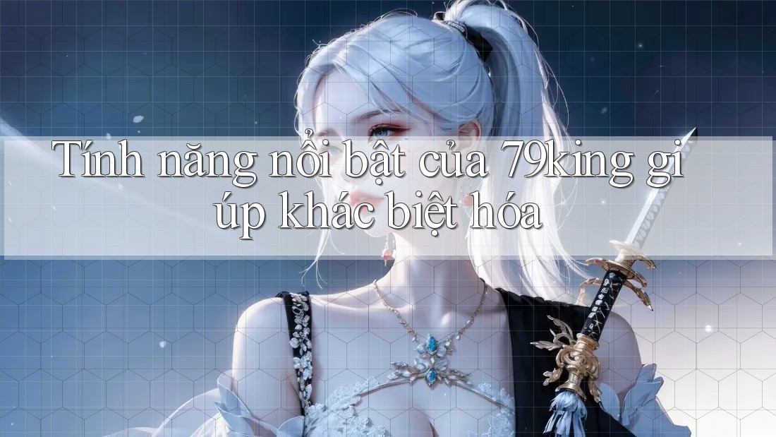Tính năng nổi bật của 79king giúp khác biệt hóa Tính năng nổi bật của 79king giúp khác biệt hóa