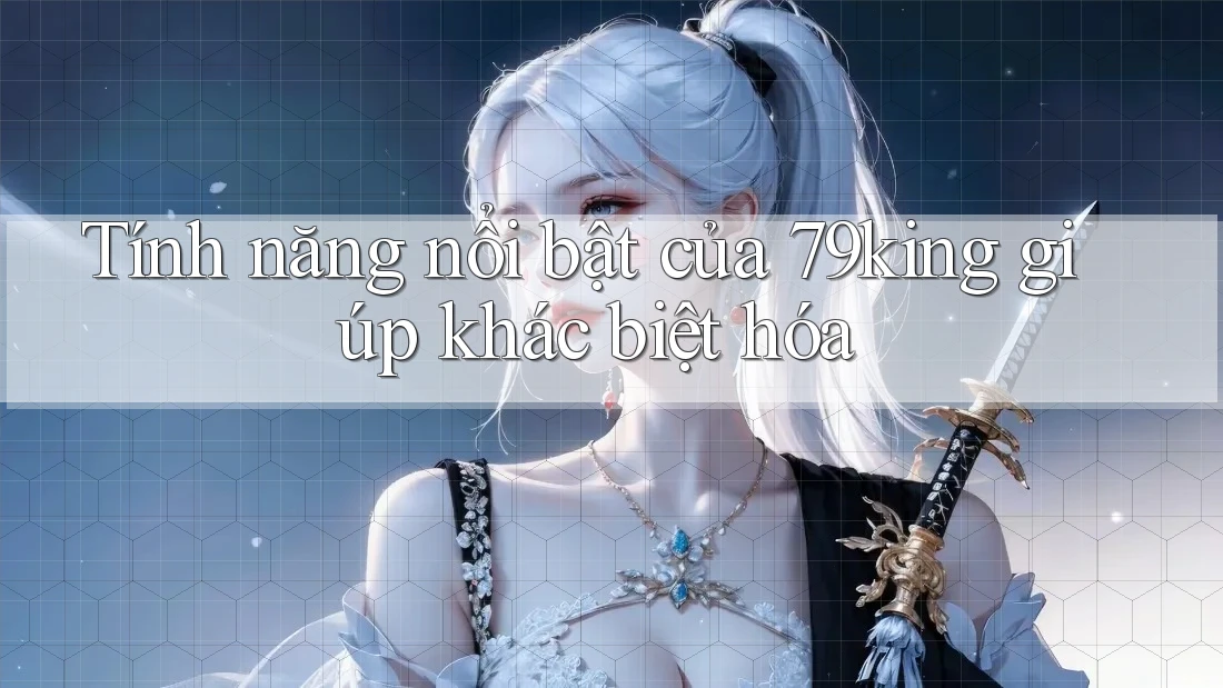 Tính năng nổi bật của 79king giúp khác biệt hóa Tính năng nổi bật của 79king giúp khác biệt hóa