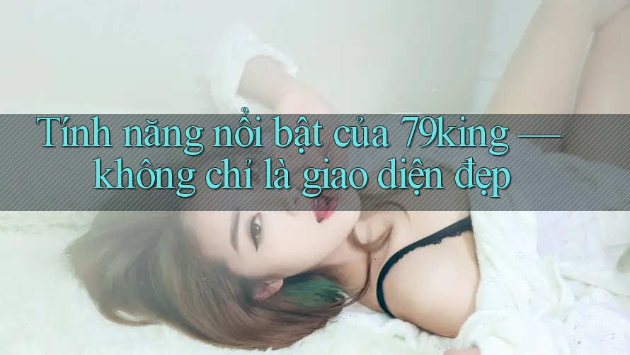 Tính năng nổi bật của 79king — không chỉ là giao diện đẹp Tính năng nổi bật của 79king — không chỉ là giao diện đẹp