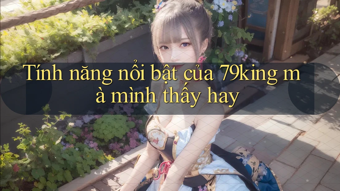 Tính năng nổi bật của 79king mà mình thấy hay