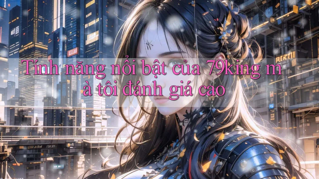 Tính năng nổi bật của 79king mà tôi đánh giá cao