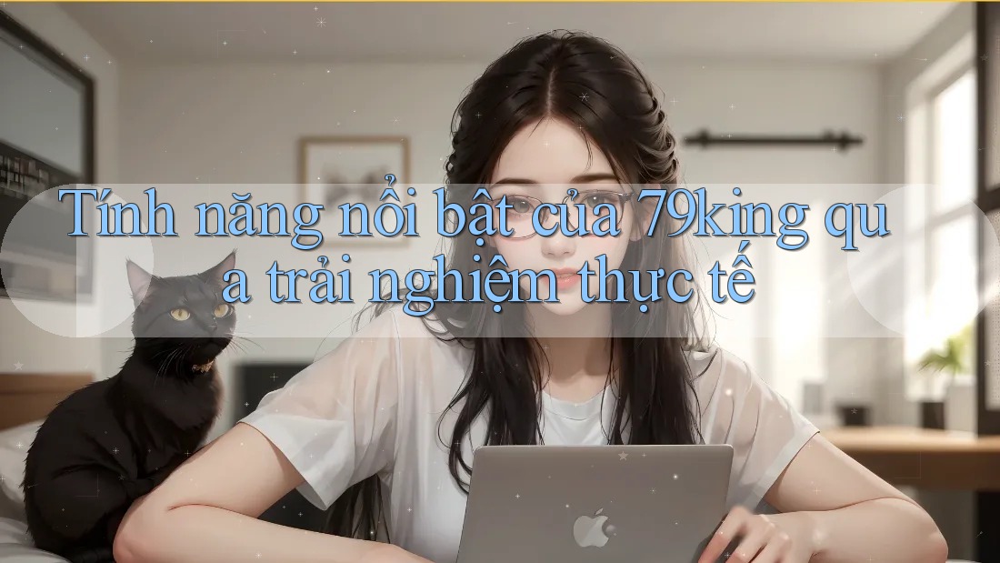 Tính năng nổi bật của 79king qua trải nghiệm thực tế