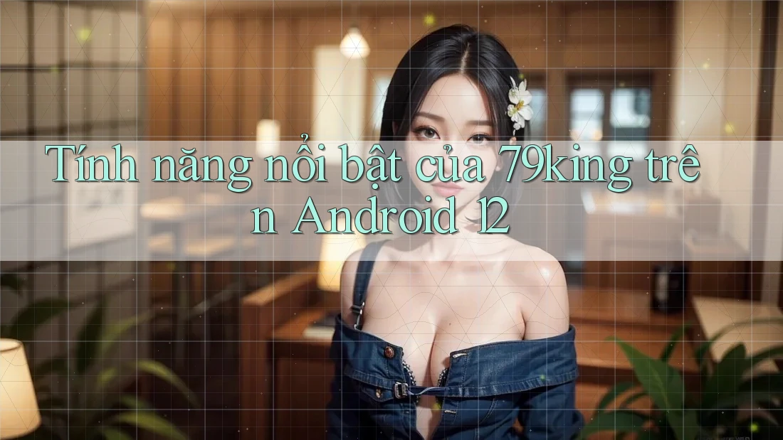 Tính năng nổi bật của 79king trên Android 12 Tính năng nổi bật của 79king trên Android 12